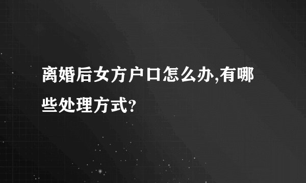 离婚后女方户口怎么办,有哪些处理方式？