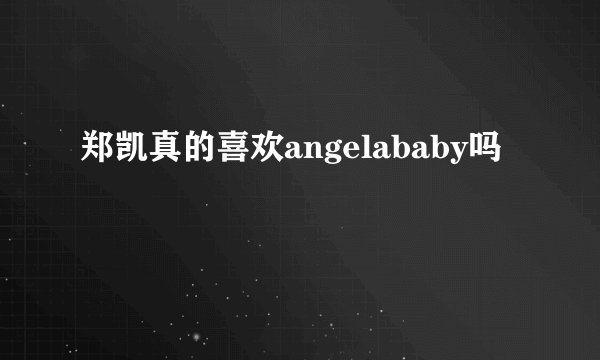 郑凯真的喜欢angelababy吗