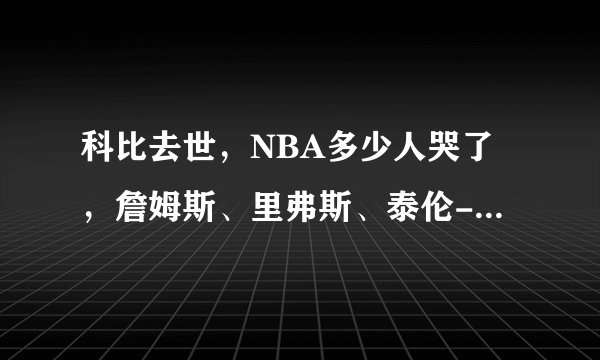 科比去世，NBA多少人哭了，詹姆斯、里弗斯、泰伦-卢、邓肯、韦德