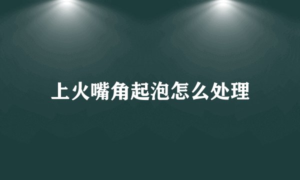 上火嘴角起泡怎么处理