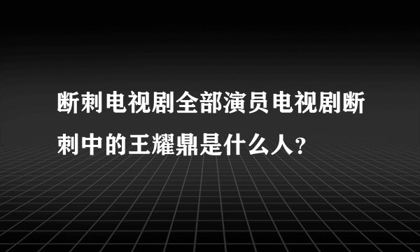 断刺电视剧全部演员电视剧断刺中的王耀鼎是什么人？
