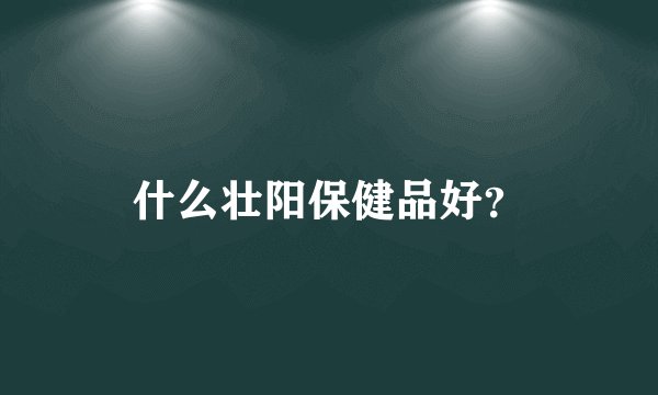 什么壮阳保健品好？