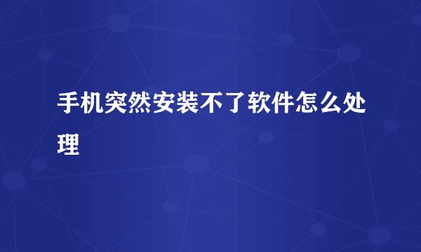 手机突然安装不了软件怎么处理
