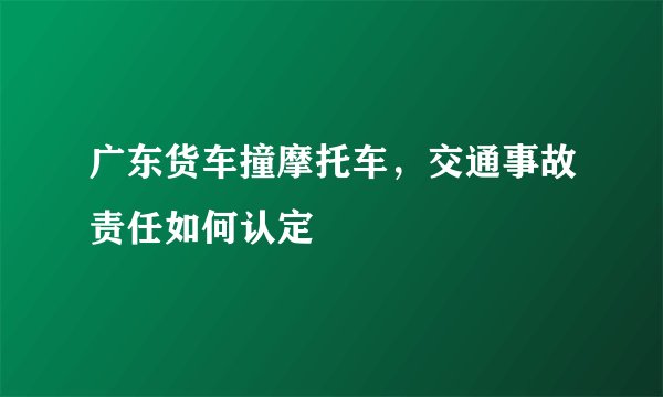 广东货车撞摩托车，交通事故责任如何认定