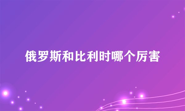 俄罗斯和比利时哪个厉害