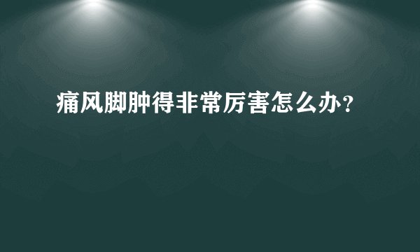 痛风脚肿得非常厉害怎么办？