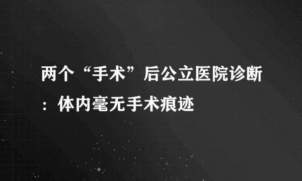 两个“手术”后公立医院诊断：体内毫无手术痕迹