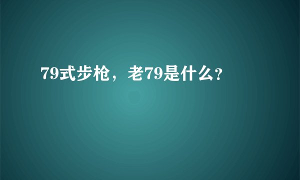 79式步枪,老79是什么?