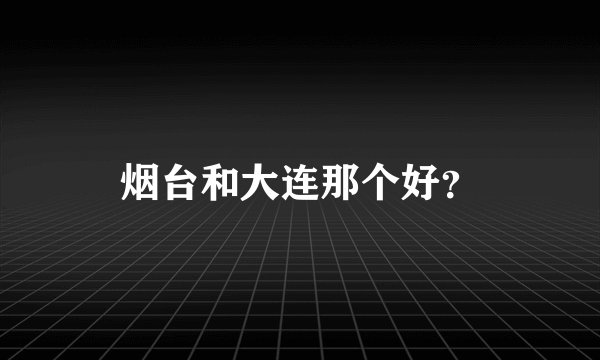 烟台和大连那个好？