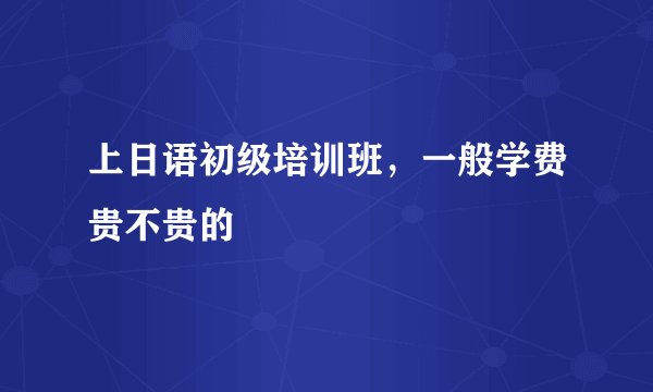 上日语初级培训班,一般学费贵不贵的