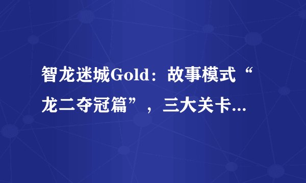 智龙迷城Gold:故事模式“龙二夺冠篇”,三大关卡攻略解析
