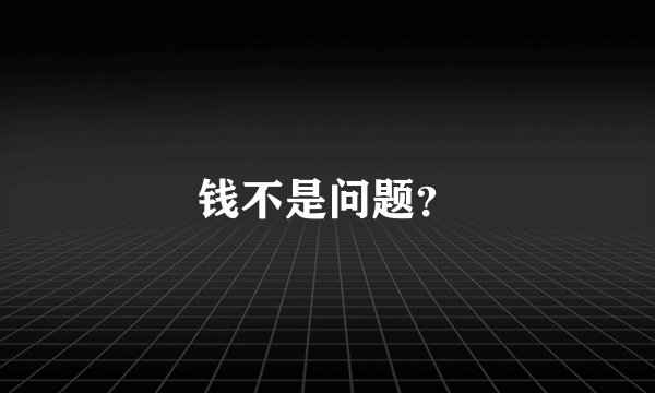 钱不是问题？