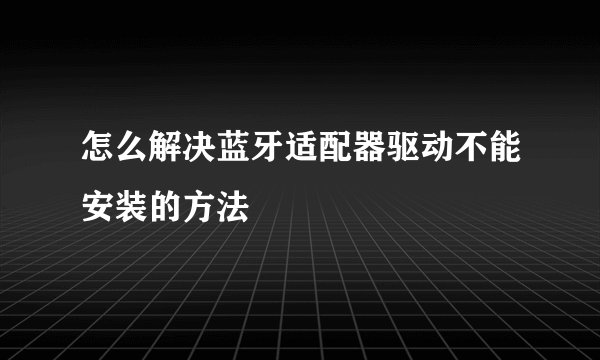 怎么解决蓝牙适配器驱动不能安装的方法
