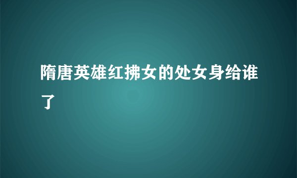 隋唐英雄红拂女的处女身给谁了