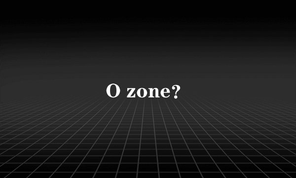 O zone？