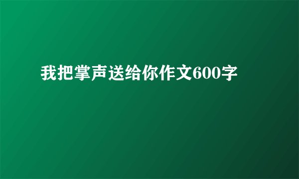 我把掌声送给你作文600字