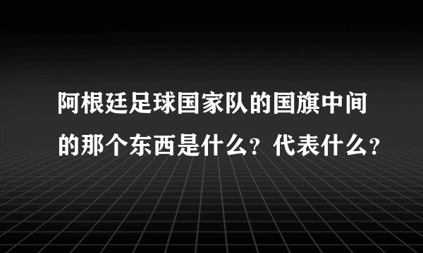 阿根廷足球国家队的国旗中间的那个东西是什么?代表什么?