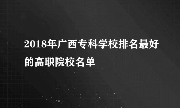 2018年广西专科学校排名最好的高职院校名单