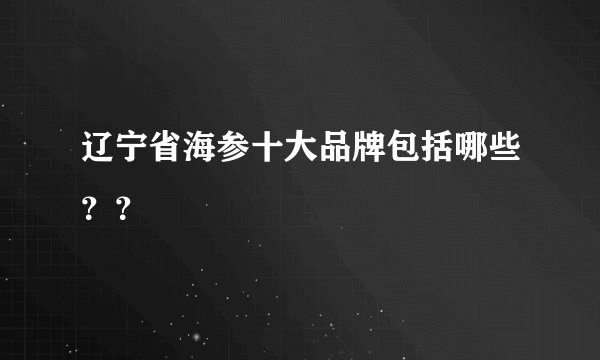 辽宁省海参十大品牌包括哪些？？