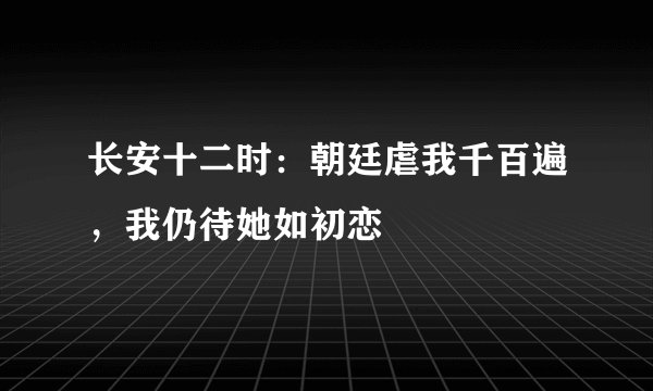 长安十二时：朝廷虐我千百遍，我仍待她如初恋