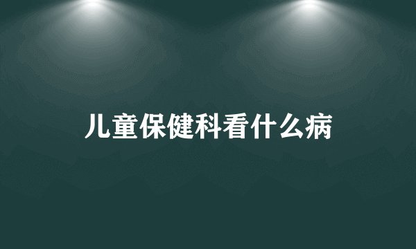 儿童保健科看什么病