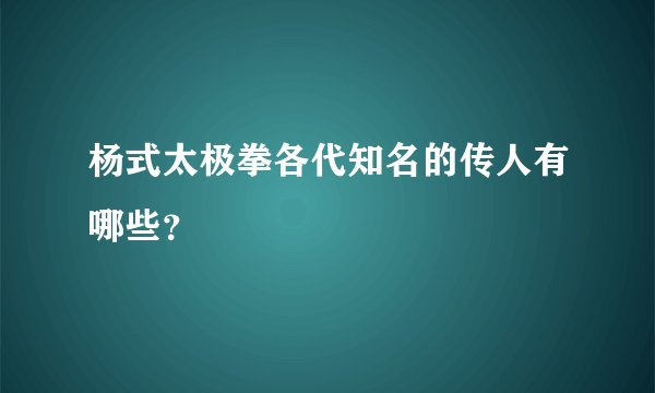 杨式太极拳各代知名的传人有哪些？