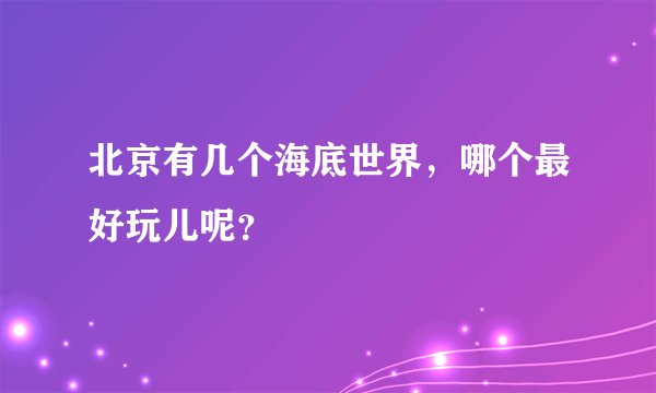北京有几个海底世界，哪个最好玩儿呢？