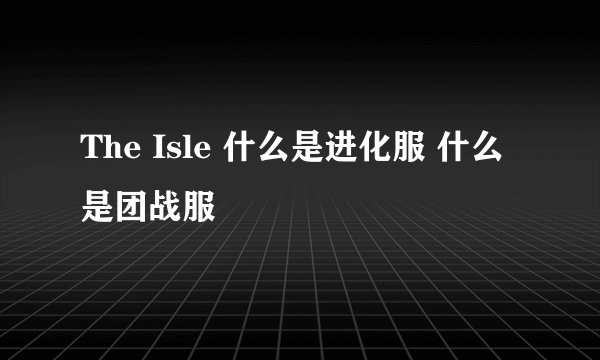The Isle 什么是进化服 什么是团战服