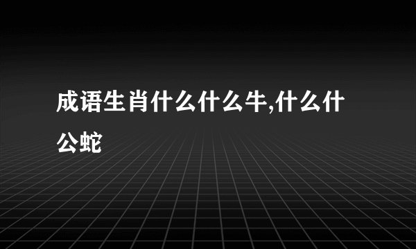 成语生肖什么什么牛,什么什公蛇