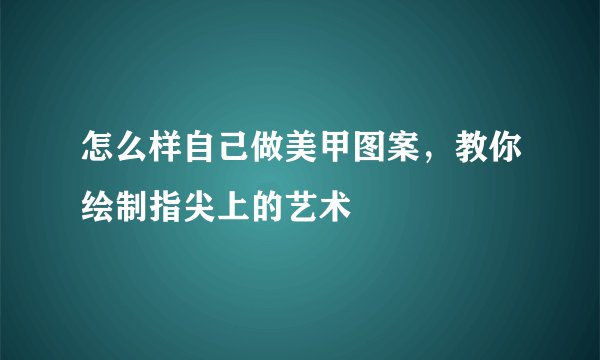 怎么样自己做美甲图案，教你绘制指尖上的艺术