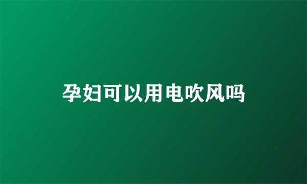 孕妇可以用电吹风吗