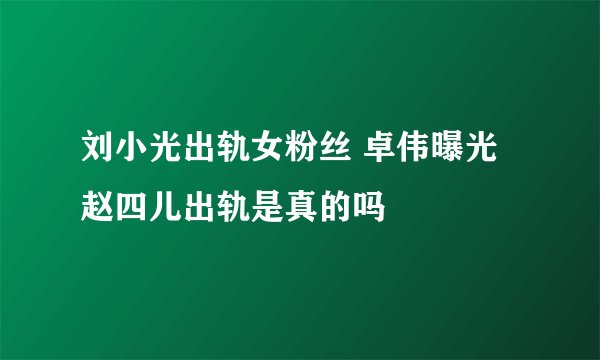 刘小光出轨女粉丝 卓伟曝光赵四儿出轨是真的吗