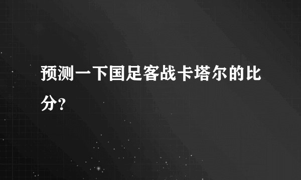 预测一下国足客战卡塔尔的比分？