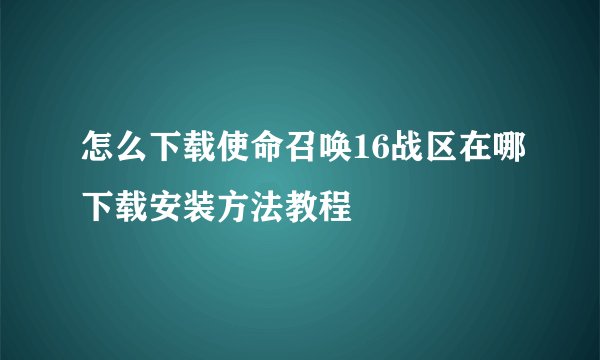 怎么下载使命召唤16战区在哪下载安装方法教程