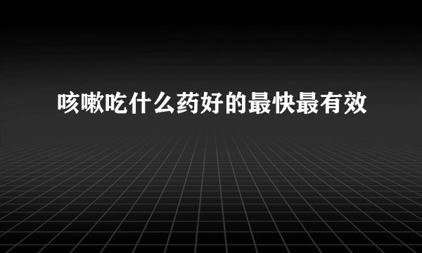 咳嗽吃什么药好的最快最有效