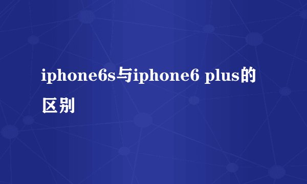 iphone6s与iphone6 plus的区别