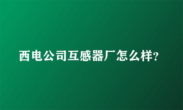 西电公司互感器厂怎么样？