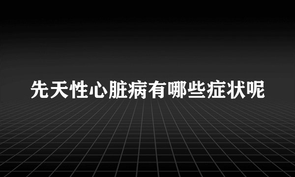 先天性心脏病有哪些症状呢
