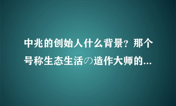 中兆的创始人什么背景?那个号称生态生活の造作大师的净大师是他们的产品吗?