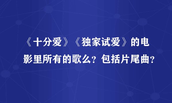 《十分爱》《独家试爱》的电影里所有的歌么？包括片尾曲？