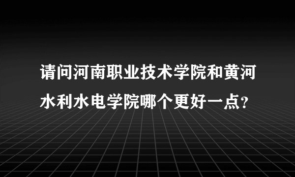 请问河南职业技术学院和黄河水利水电学院哪个更好一点？