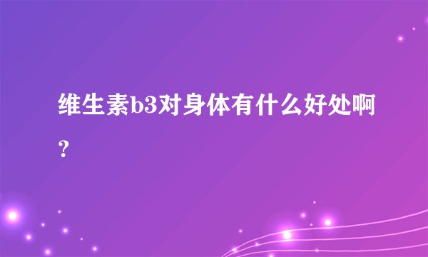 维生素b3对身体有什么好处啊?