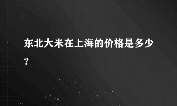 东北大米在上海的价格是多少？