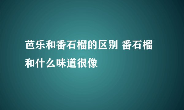 芭乐和番石榴的区别 番石榴和什么味道很像