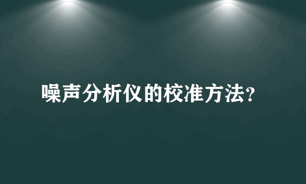 噪声分析仪的校准方法？