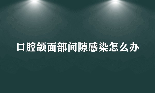 口腔颌面部间隙感染怎么办