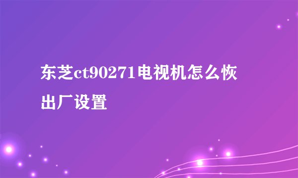 东芝ct90271电视机怎么恢復出厂设置