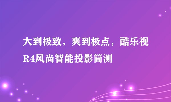 大到极致,爽到极点,酷乐视R4风尚智能投影简测