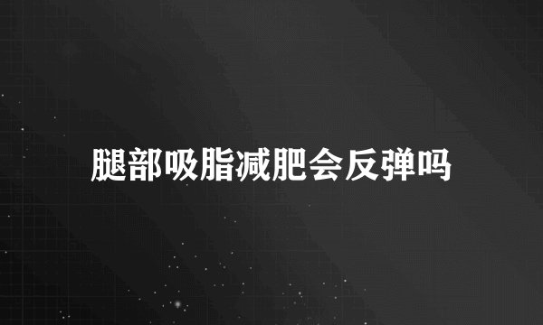 腿部吸脂减肥会反弹吗