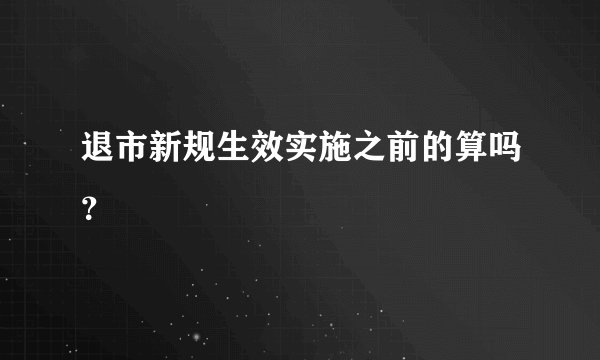 退市新规生效实施之前的算吗？